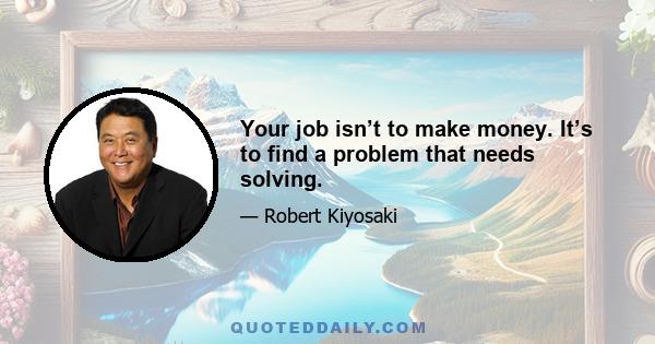 Your job isn’t to make money. It’s to find a problem that needs solving.