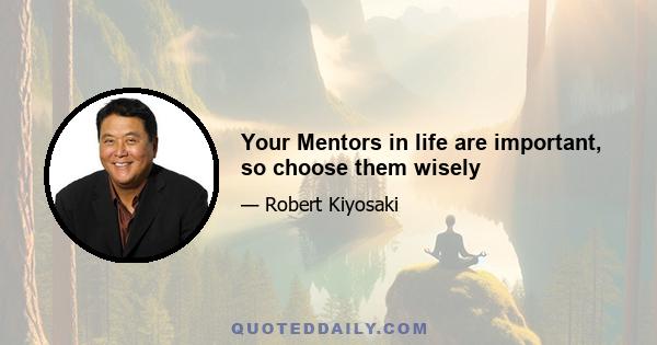 Your Mentors in life are important, so choose them wisely