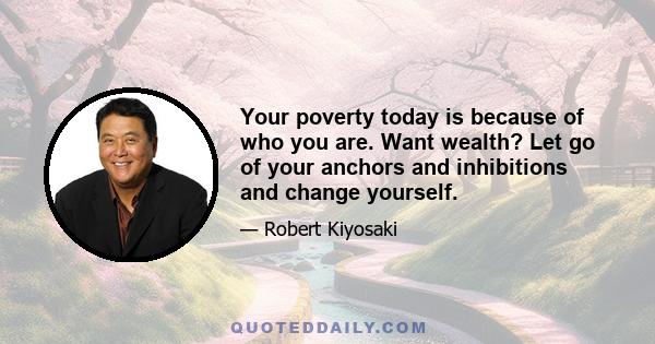 Your poverty today is because of who you are. Want wealth? Let go of your anchors and inhibitions and change yourself.