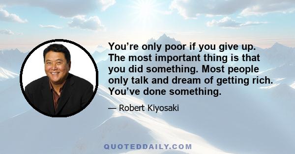 You’re only poor if you give up. The most important thing is that you did something. Most people only talk and dream of getting rich. You’ve done something.