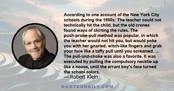 According to one account of the New York City schools during the 1950s: The teacher could not technically hit the child, but the old crones found ways of skirting the rules. The push-probe-pull method was popular, in