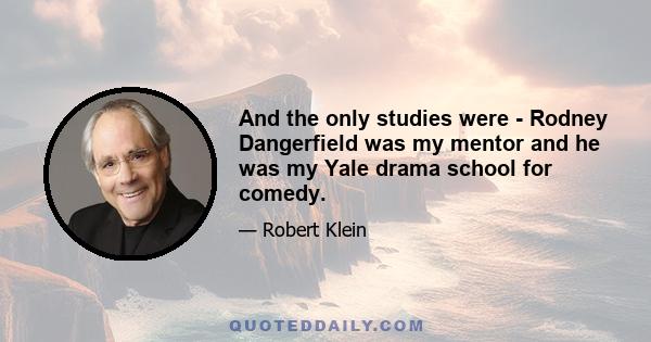 And the only studies were - Rodney Dangerfield was my mentor and he was my Yale drama school for comedy.