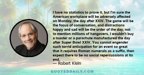 I have no statistics to prove it, but I'm sure the American workplace will be adversely affected on Monday, the day after XXIV. The game will be the focus of conversation, and distractions happy and sad will be the