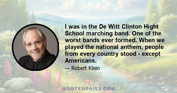 I was in the De Witt Clinton Hight School marching band. One of the worst bands ever formed. When we played the national anthem, people from every country stood - except Americans.