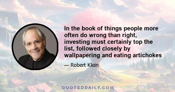 In the book of things people more often do wrong than right, investing must certainly top the list, followed closely by wallpapering and eating artichokes