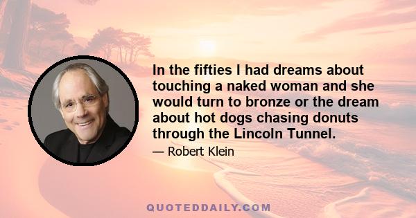 In the fifties I had dreams about touching a naked woman and she would turn to bronze or the dream about hot dogs chasing donuts through the Lincoln Tunnel.