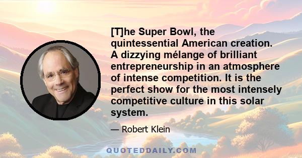 [T]he Super Bowl, the quintessential American creation. A dizzying mélange of brilliant entrepreneurship in an atmosphere of intense competition. It is the perfect show for the most intensely competitive culture in this 