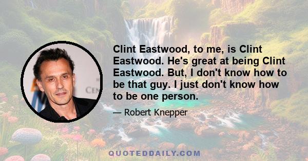 Clint Eastwood, to me, is Clint Eastwood. He's great at being Clint Eastwood. But, I don't know how to be that guy. I just don't know how to be one person.