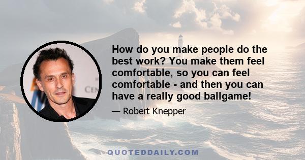 How do you make people do the best work? You make them feel comfortable, so you can feel comfortable - and then you can have a really good ballgame!