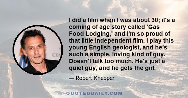 I did a film when I was about 30; it's a coming of age story called 'Gas Food Lodging,' and I'm so proud of that little independent film. I play this young English geologist, and he's such a simple, loving kind of guy.