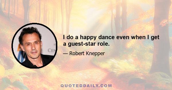 I do a happy dance even when I get a guest-star role.