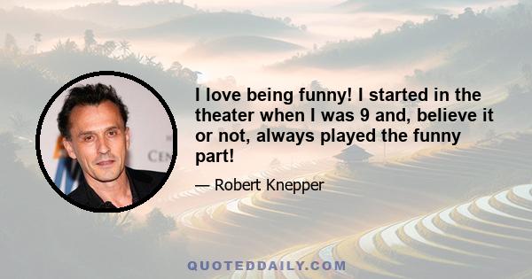 I love being funny! I started in the theater when I was 9 and, believe it or not, always played the funny part!