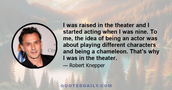 I was raised in the theater and I started acting when I was nine. To me, the idea of being an actor was about playing different characters and being a chameleon. That's why I was in the theater.