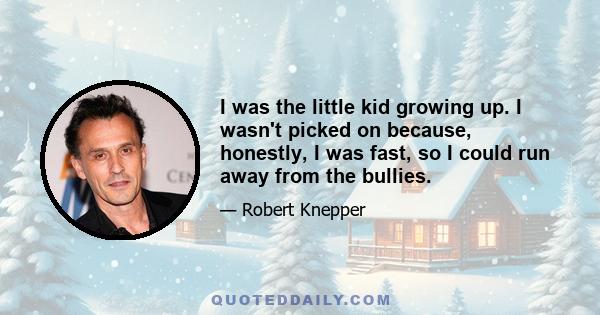 I was the little kid growing up. I wasn't picked on because, honestly, I was fast, so I could run away from the bullies.