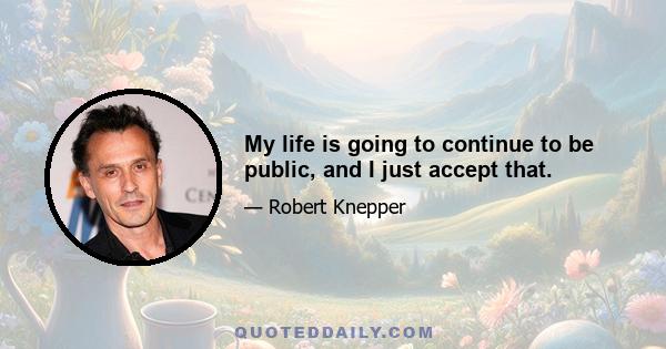 My life is going to continue to be public, and I just accept that.