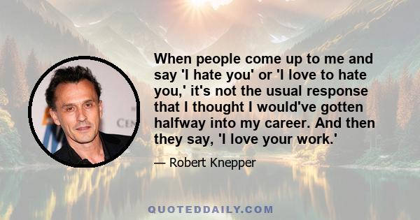 When people come up to me and say 'I hate you' or 'I love to hate you,' it's not the usual response that I thought I would've gotten halfway into my career. And then they say, 'I love your work.'