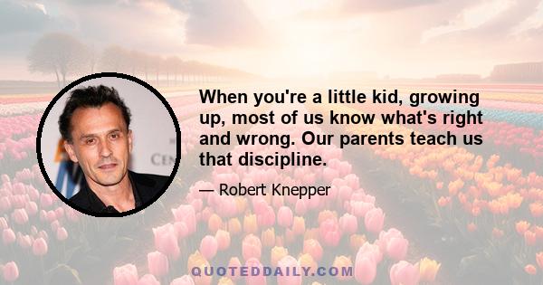 When you're a little kid, growing up, most of us know what's right and wrong. Our parents teach us that discipline.