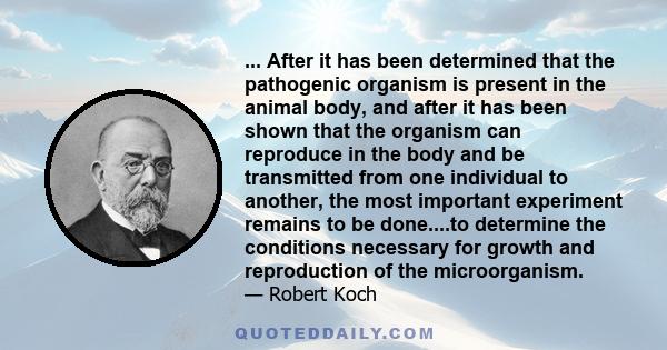 ... After it has been determined that the pathogenic organism is present in the animal body, and after it has been shown that the organism can reproduce in the body and be transmitted from one individual to another, the 