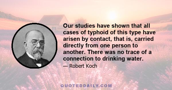 Our studies have shown that all cases of typhoid of this type have arisen by contact, that is, carried directly from one person to another. There was no trace of a connection to drinking water.