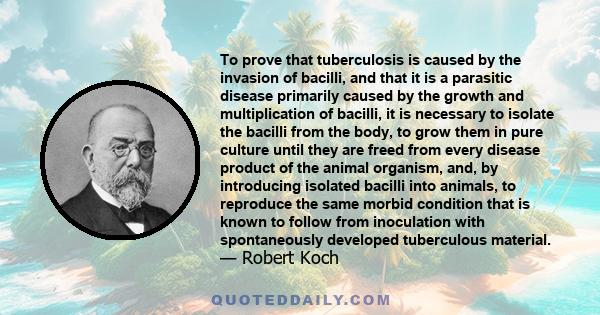 To prove that tuberculosis is caused by the invasion of bacilli, and that it is a parasitic disease primarily caused by the growth and multiplication of bacilli, it is necessary to isolate the bacilli from the body, to