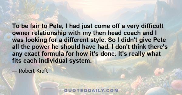 To be fair to Pete, I had just come off a very difficult owner relationship with my then head coach and I was looking for a different style. So I didn't give Pete all the power he should have had. I don't think there's