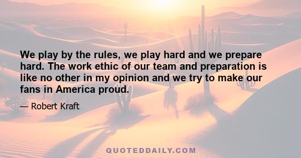 We play by the rules, we play hard and we prepare hard. The work ethic of our team and preparation is like no other in my opinion and we try to make our fans in America proud.