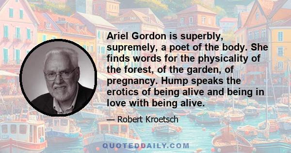 Ariel Gordon is superbly, supremely, a poet of the body. She finds words for the physicality of the forest, of the garden, of pregnancy. Hump speaks the erotics of being alive and being in love with being alive.