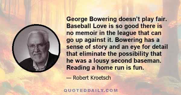 George Bowering doesn’t play fair. Baseball Love is so good there is no memoir in the league that can go up against it. Bowering has a sense of story and an eye for detail that eliminate the possibility that he was a