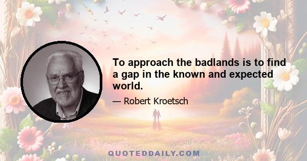 To approach the badlands is to find a gap in the known and expected world.