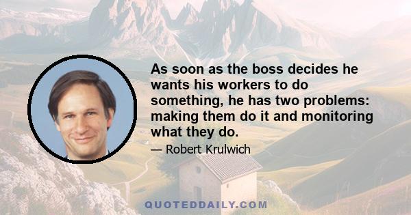 As soon as the boss decides he wants his workers to do something, he has two problems: making them do it and monitoring what they do.