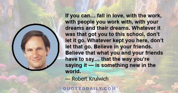 If you can… fall in love, with the work, with people you work with, with your dreams and their dreams. Whatever it was that got you to this school, don’t let it go. Whatever kept you here, don’t let that go. Believe in