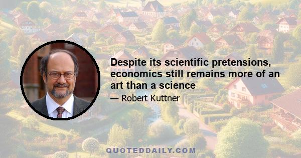 Despite its scientific pretensions, economics still remains more of an art than a science