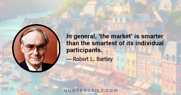 In general, 'the market' is smarter than the smartest of its individual participants.