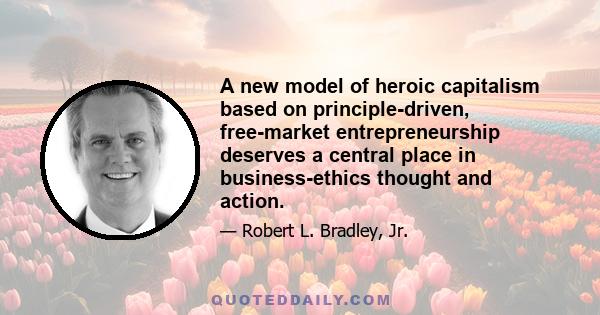 A new model of heroic capitalism based on principle-driven, free-market entrepreneurship deserves a central place in business-ethics thought and action.