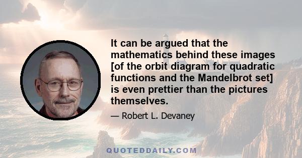 It can be argued that the mathematics behind these images [of the orbit diagram for quadratic functions and the Mandelbrot set] is even prettier than the pictures themselves.