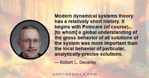 Modern dynamical systems theory has a relatively short history. It begins with Poincare (of course)... [to whom] a global understanding of the gross behavior of all solutions of the system was more important than the