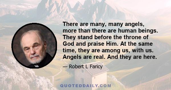 There are many, many angels, more than there are human beings. They stand before the throne of God and praise Him. At the same time, they are among us, with us. Angels are real. And they are here.