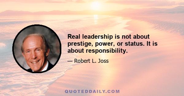 Real leadership is not about prestige, power, or status. It is about responsibility.