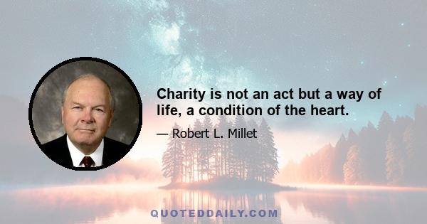 Charity is not an act but a way of life, a condition of the heart.