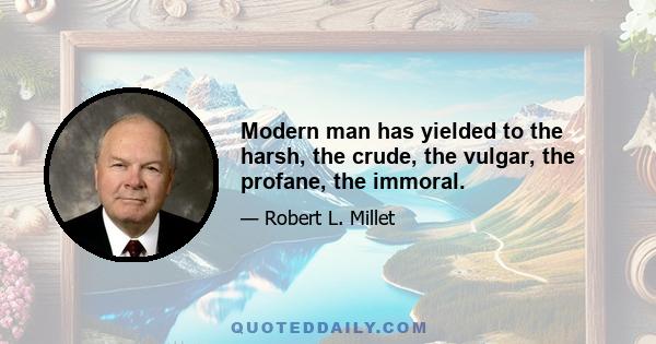 Modern man has yielded to the harsh, the crude, the vulgar, the profane, the immoral.