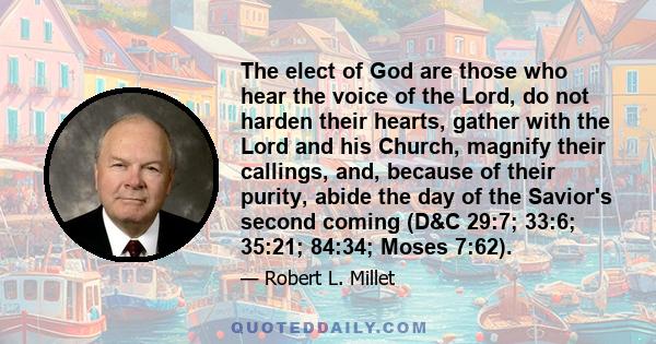 The elect of God are those who hear the voice of the Lord, do not harden their hearts, gather with the Lord and his Church, magnify their callings, and, because of their purity, abide the day of the Savior's second