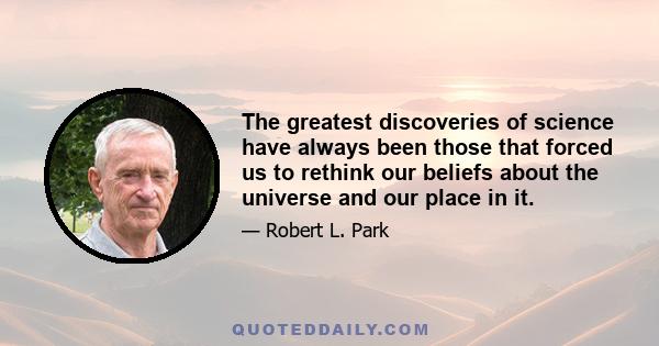 The greatest discoveries of science have always been those that forced us to rethink our beliefs about the universe and our place in it.