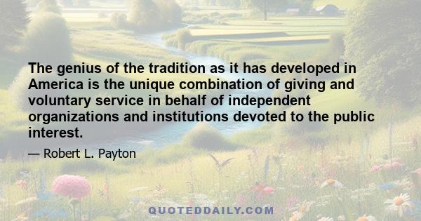 The genius of the tradition as it has developed in America is the unique combination of giving and voluntary service in behalf of independent organizations and institutions devoted to the public interest.