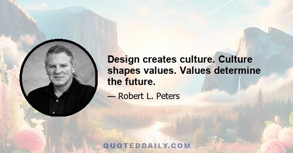 Design creates culture. Culture shapes values. Values determine the future.