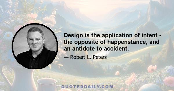 Design is the application of intent - the opposite of happenstance, and an antidote to accident.