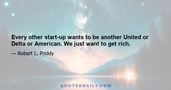 Every other start-up wants to be another United or Delta or American. We just want to get rich.