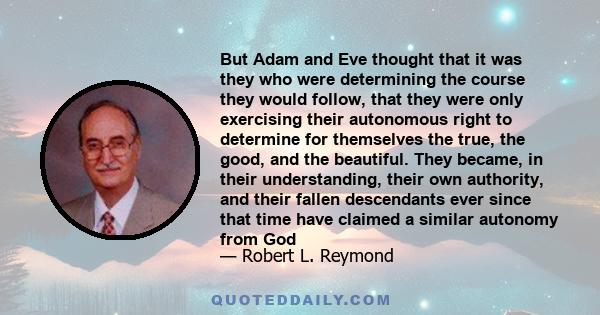 But Adam and Eve thought that it was they who were determining the course they would follow, that they were only exercising their autonomous right to determine for themselves the true, the good, and the beautiful. They