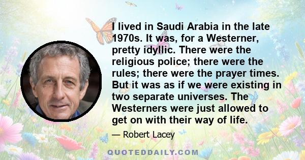 I lived in Saudi Arabia in the late 1970s. It was, for a Westerner, pretty idyllic. There were the religious police; there were the rules; there were the prayer times. But it was as if we were existing in two separate