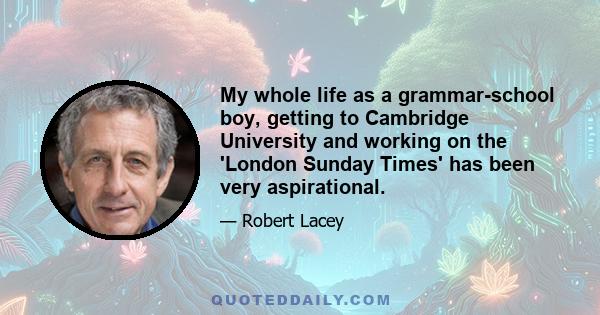 My whole life as a grammar-school boy, getting to Cambridge University and working on the 'London Sunday Times' has been very aspirational.