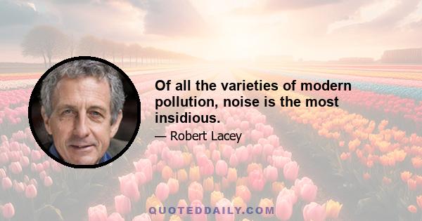 Of all the varieties of modern pollution, noise is the most insidious.